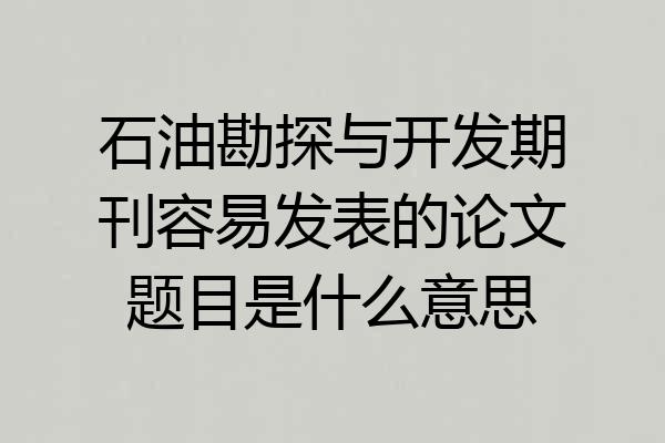 石油勘探与开发期刊容易发表的论文题目是什么意思
