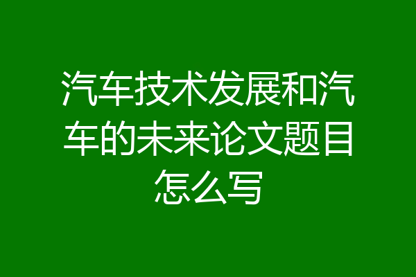 汽车技术发展和汽车的未来论文题目怎么写