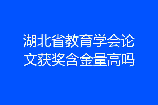 湖北省教育学会论文获奖含金量高吗