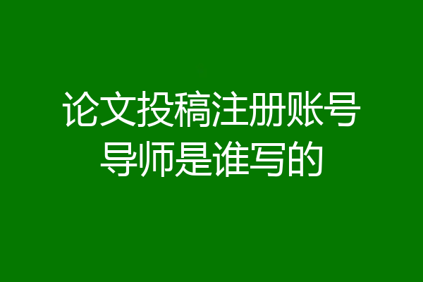 论文投稿注册账号导师是谁写的