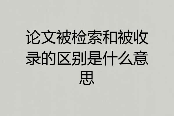 论文被检索和被收录的区别是什么意思
