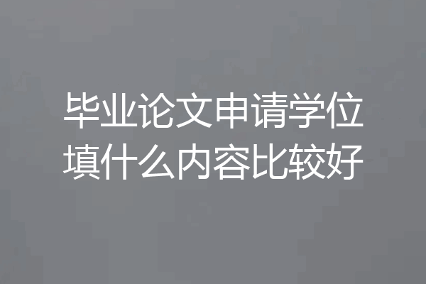 毕业论文申请学位填什么内容比较好