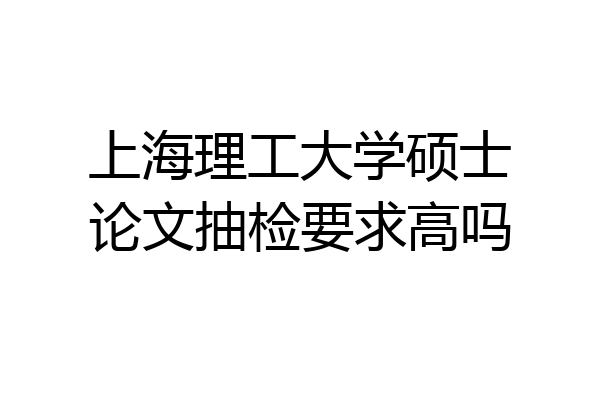 上海理工大学硕士论文抽检要求高吗