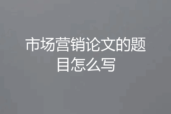 市场营销论文的题目怎么写
