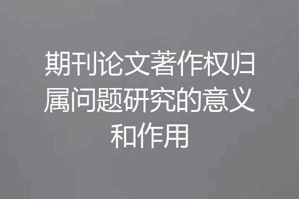 期刊论文著作权归属问题研究的意义和作用