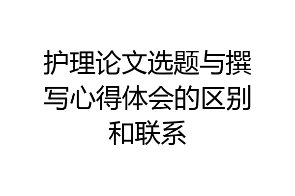 护理论文选题与撰写心得体会的区别和联系