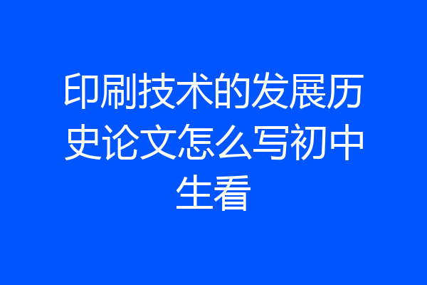 印刷技术的发展历史论文怎么写初中生看
