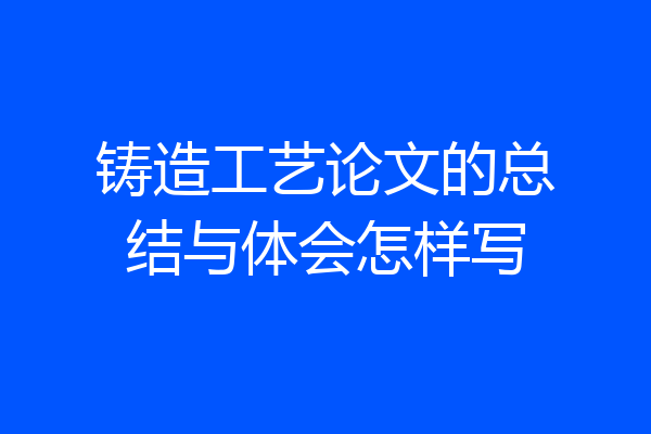 铸造工艺论文的总结与体会怎样写