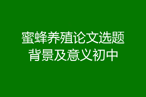蜜蜂养殖论文选题背景及意义初中
