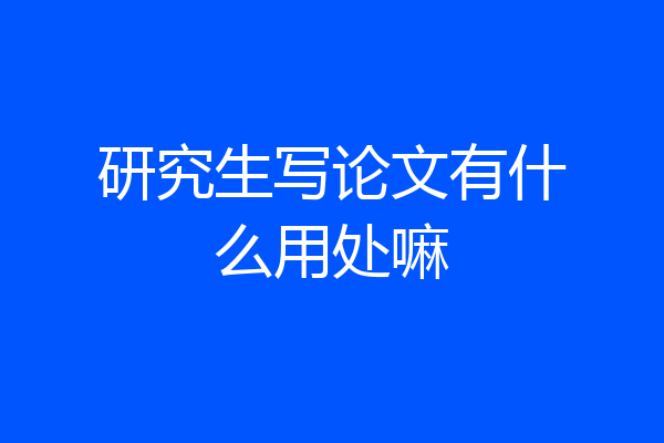 研究生写论文有什么用处嘛