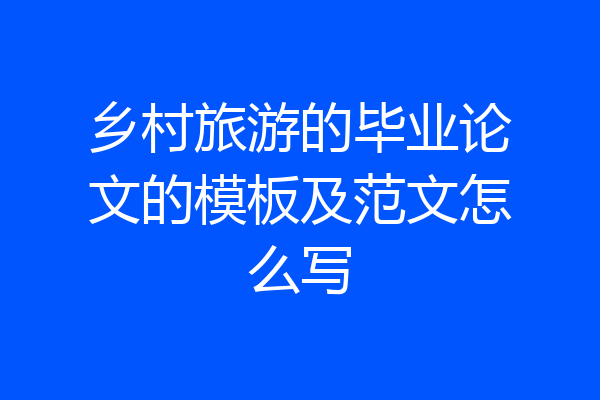 乡村旅游的毕业论文的模板及范文怎么写