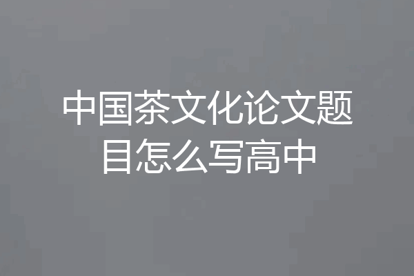 中国茶文化论文题目怎么写高中