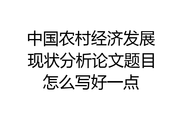 中国农村经济发展现状分析论文题目怎么写好一点