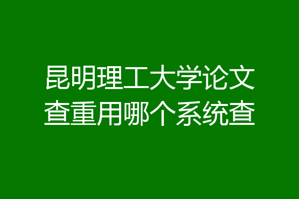 昆明理工大学论文查重用哪个系统查