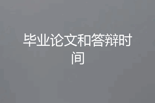 毕业论文和答辩时间