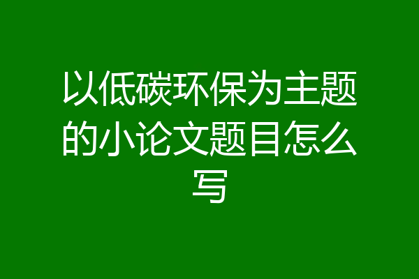 以低碳环保为主题的小论文题目怎么写
