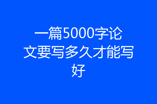 一篇5000字论文要写多久才能写好