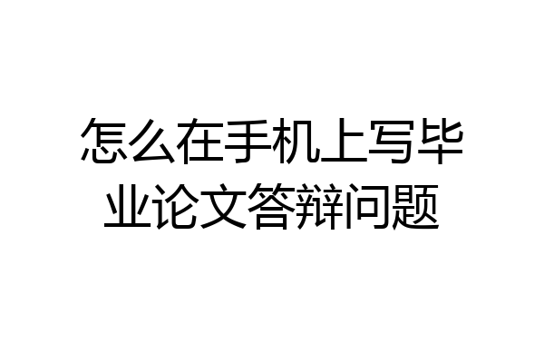 怎么在手机上写毕业论文答辩问题