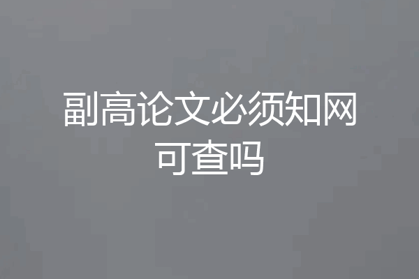 副高论文必须知网可查吗