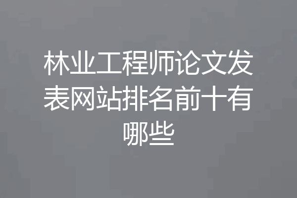 林业工程师论文发表网站排名前十有哪些