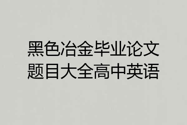 黑色冶金毕业论文题目大全高中英语