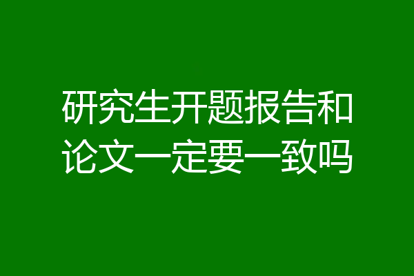研究生开题报告和论文一定要一致吗