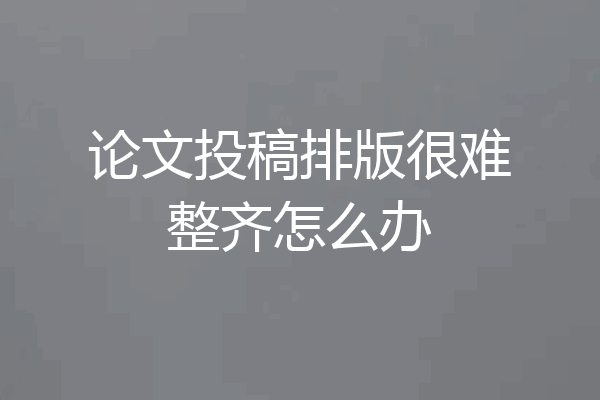 论文投稿排版很难整齐怎么办
