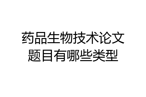 药品生物技术论文题目有哪些类型