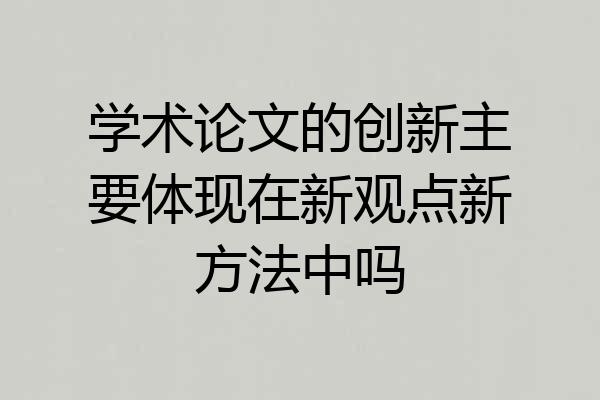 学术论文的创新主要体现在新观点新方法中吗