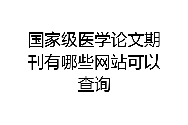 国家级医学论文期刊有哪些网站可以查询