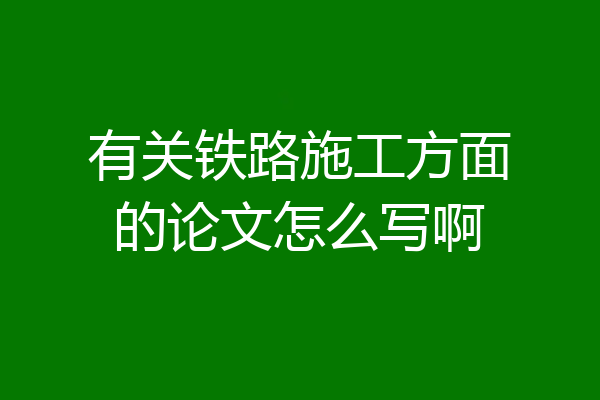 有关铁路施工方面的论文怎么写啊
