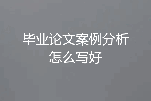 毕业论文案例分析怎么写好