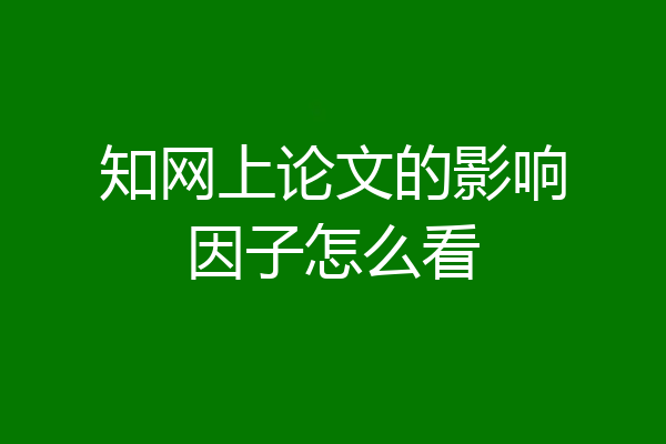 知网上论文的影响因子怎么看