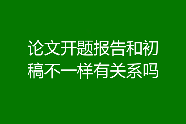 论文开题报告和初稿不一样有关系吗
