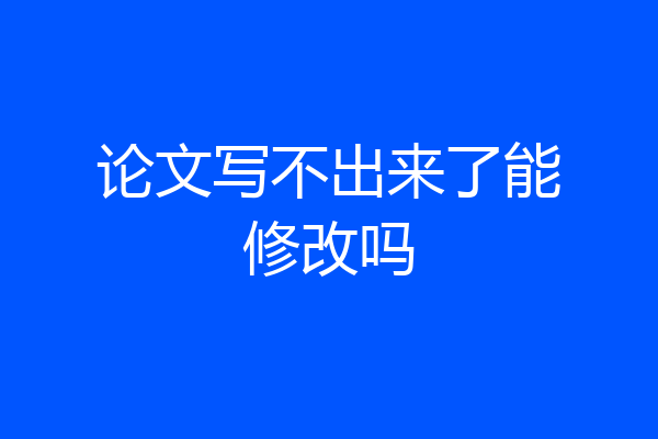 论文写不出来了能修改吗