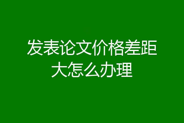 发表论文价格差距大怎么办理
