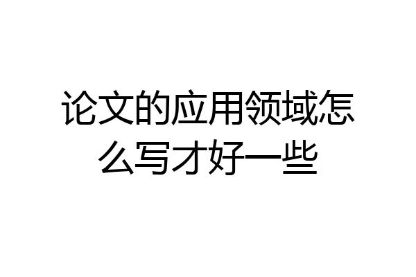 论文的应用领域怎么写才好一些