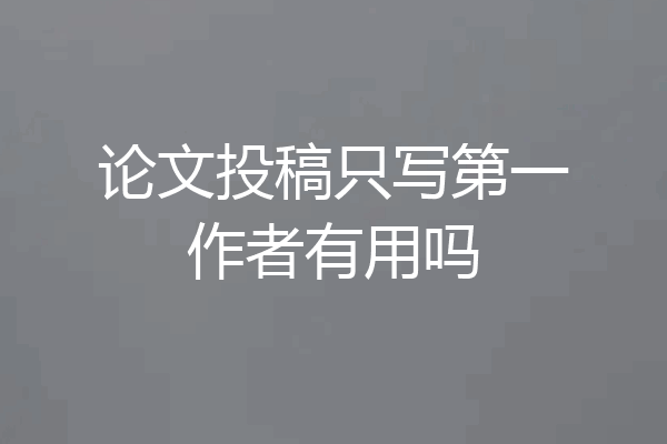 论文投稿只写第一作者有用吗