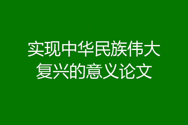 实现中华民族伟大复兴的意义论文