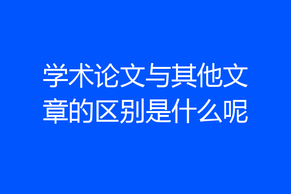 学术论文与其他文章的区别是什么呢