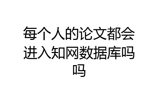 每个人的论文都会进入知网数据库吗吗