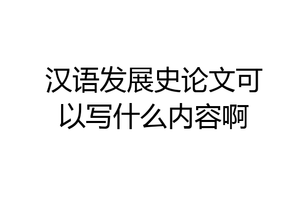 汉语发展史论文可以写什么内容啊