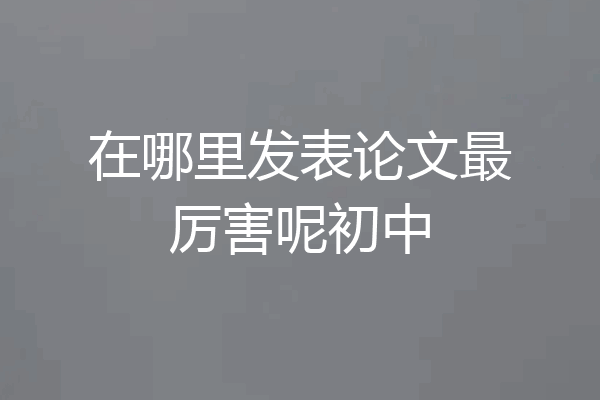 在哪里发表论文最厉害呢初中
