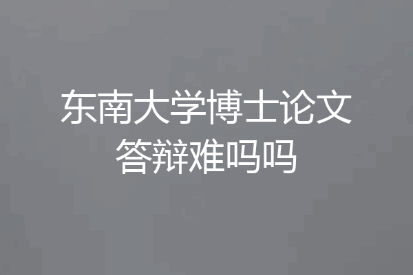 东南大学博士论文答辩难吗吗