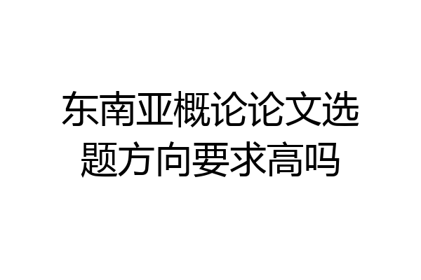 东南亚概论论文选题方向要求高吗