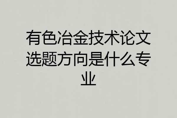 有色冶金技术论文选题方向是什么专业