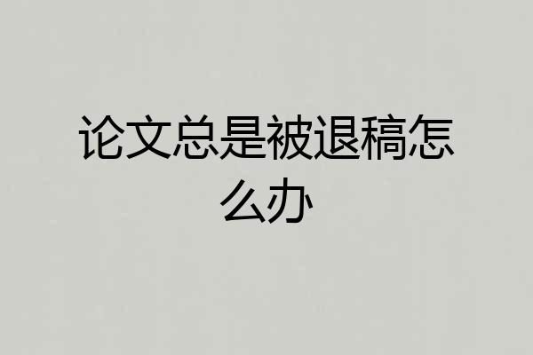 论文总是被退稿怎么办