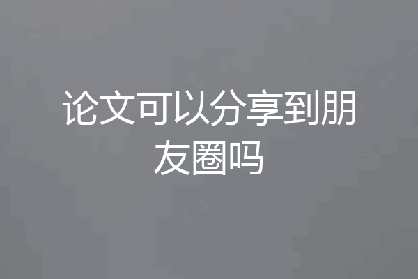 论文可以分享到朋友圈吗