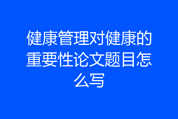 健康管理对健康的重要性论文题目怎么写