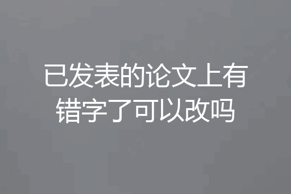已发表的论文上有错字了可以改吗
